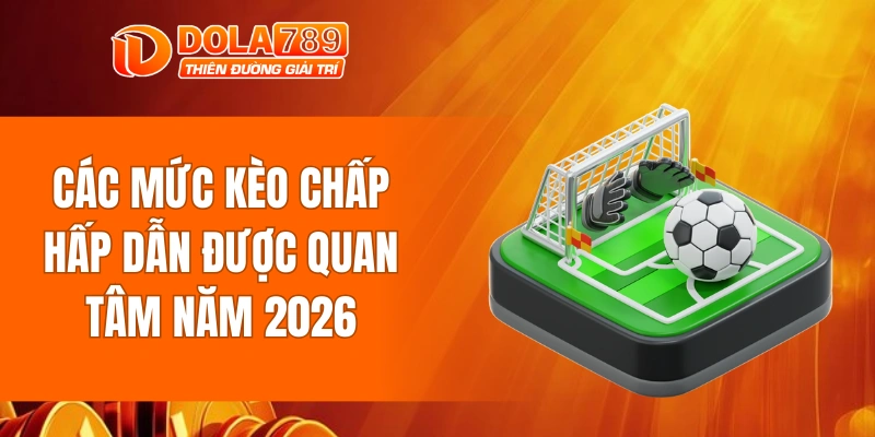 Các mức kèo chấp hấp dẫn được quan tâm năm 2026